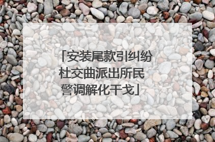 安装尾款引纠纷 杜交曲派出所民警调解化干戈