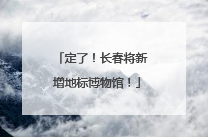 定了！长春将新增地标博物馆！