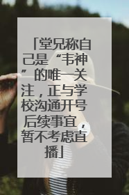 堂兄称自己是“韦神”的唯一关注，正与学校沟通开号后续事宜，暂不考虑直播