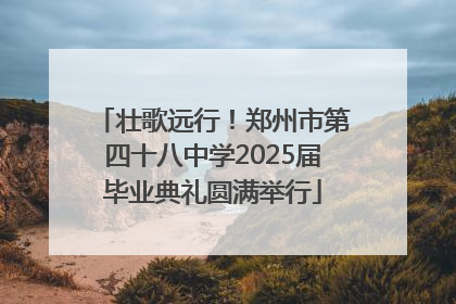 壮歌远行！郑州市第四十八中学2025届毕业典礼圆满举行