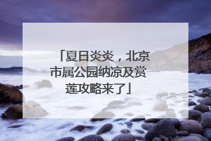 夏日炎炎，北京市属公园纳凉及赏莲攻略来了