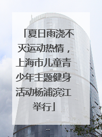 夏日雨浇不灭运动热情，上海市儿童青少年主题健身活动杨浦滨江举行