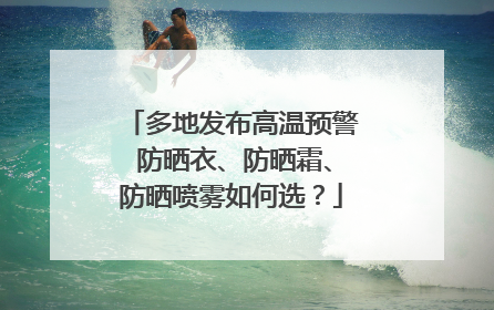 多地发布高温预警 防晒衣、防晒霜、防晒喷雾如何选？