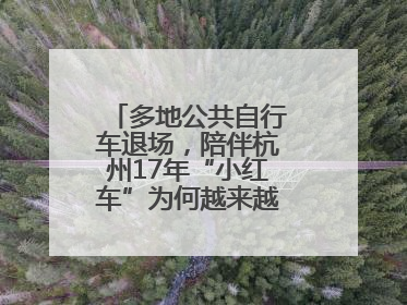 多地公共自行车退场，陪伴杭州17年“小红车”为何越来越“懂”大家？