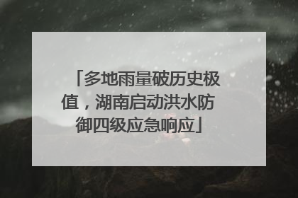 多地雨量破历史极值，湖南启动洪水防御四级应急响应