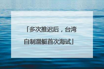 多次推迟后，台湾自制潜艇首次海试