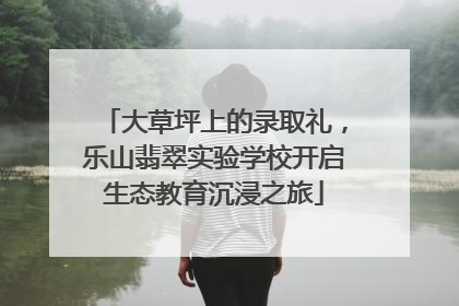 大草坪上的录取礼，乐山翡翠实验学校开启生态教育沉浸之旅
