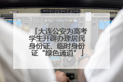 大连公安为高考学生开辟办理居民身份证、临时身份证“绿色通道”
