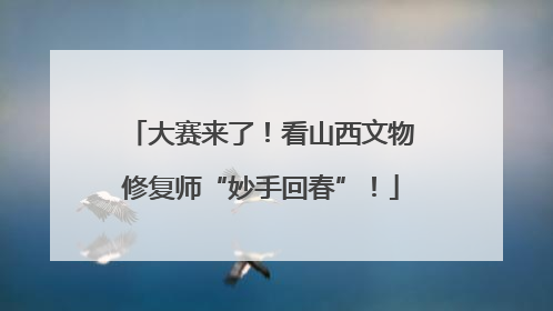 大赛来了！看山西文物修复师“妙手回春”！