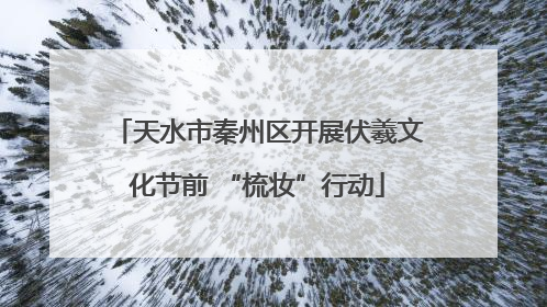 天水市秦州区开展伏羲文化节前 “梳妆”行动