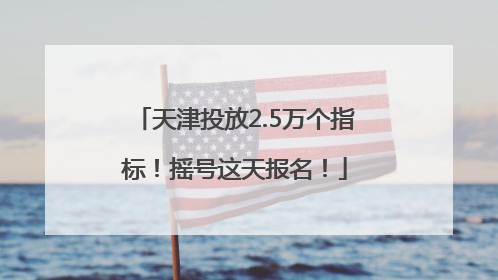 天津投放2.5万个指标！摇号这天报名！