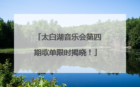 太白湖音乐会第四期歌单限时揭晓！