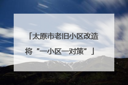 太原市老旧小区改造将“一小区一对策”