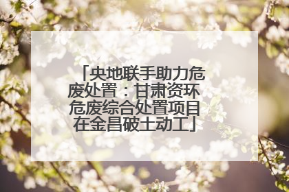 央地联手助力危废处置：甘肃资环危废综合处置项目在金昌破土动工