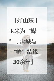 好山东丨玉米为“媒”，禹城与“糖”结缘30余年