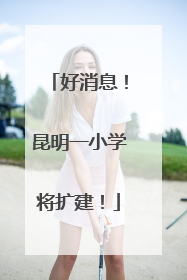 好消息！昆明一小学将扩建！