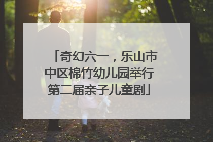 奇幻六一，乐山市中区棉竹幼儿园举行第二届亲子儿童剧