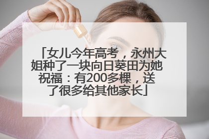 女儿今年高考，永州大姐种了一块向日葵田为她祝福：有200多棵，送了很多给其他家长