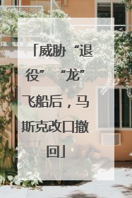 威胁“退役”“龙”飞船后，马斯克改口撤回