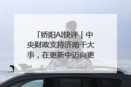 娇阳AI快评｜中央财政支持济南干大事，在更新中迈向更“新”的未来