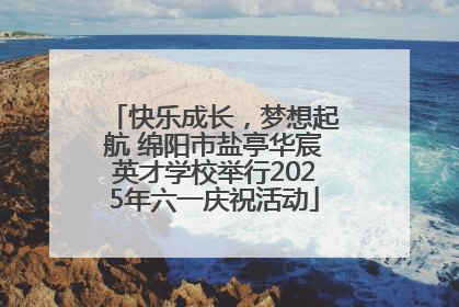 快乐成长，梦想起航 绵阳市盐亭华宸英才学校举行2025年六一庆祝活动