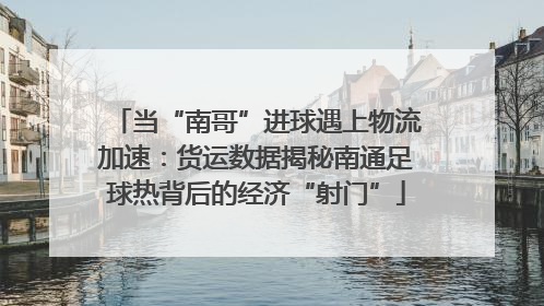 当“南哥”进球遇上物流加速：货运数据揭秘南通足球热背后的经济“射门”