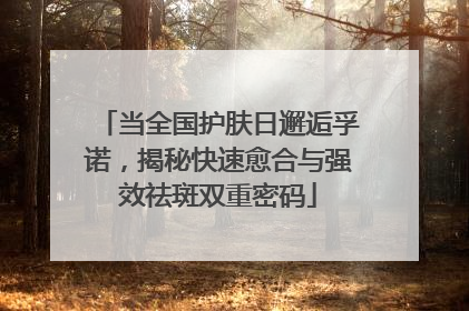 当全国护肤日邂逅孚诺，揭秘快速愈合与强效祛斑双重密码