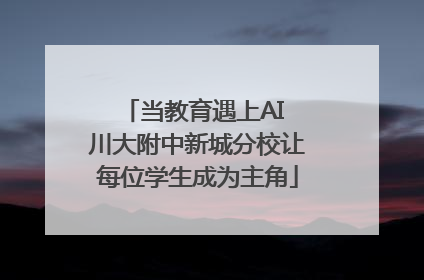 当教育遇上AI 川大附中新城分校让每位学生成为主角