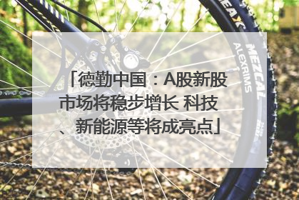 德勤中国：A股新股市场将稳步增长 科技、新能源等将成亮点