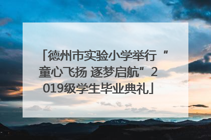 德州市实验小学举行“童心飞扬 逐梦启航”2019级学生毕业典礼