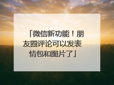 微信新功能！朋友圈评论可以发表情包和图片了