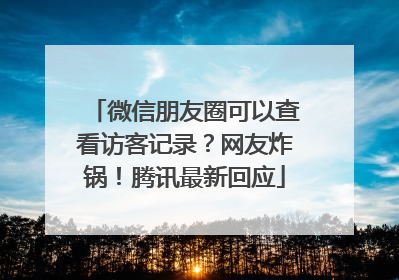 微信朋友圈可以查看访客记录？网友炸锅！腾讯最新回应