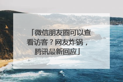 微信朋友圈可以查看访客？网友炸锅，腾讯最新回应