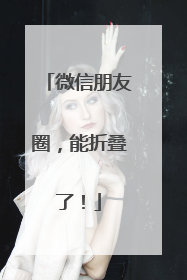 微信朋友圈，能折叠了！