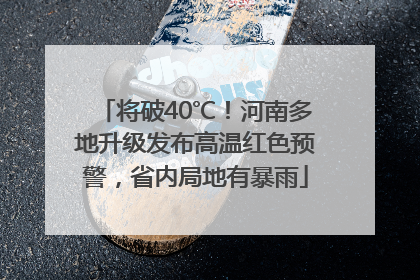 将破40℃！河南多地升级发布高温红色预警，省内局地有暴雨