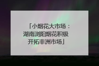小烟花大市场：湖南浏阳烟花积极开拓非洲市场
