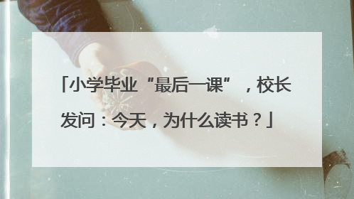 小学毕业“最后一课”，校长发问：今天，为什么读书？