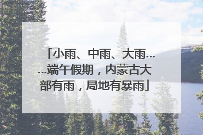 小雨、中雨、大雨……端午假期，内蒙古大部有雨，局地有暴雨