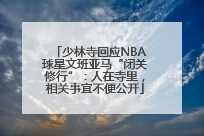 少林寺回应NBA球星文班亚马“闭关修行”：人在寺里，相关事宜不便公开
