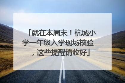 就在本周末！杭城小学一年级入学现场核验，这些提醒请收好