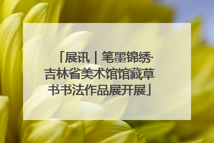 展讯｜笔墨锦绣·吉林省美术馆馆藏草书书法作品展开展