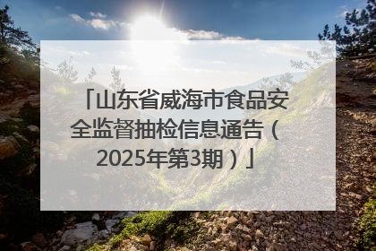 山东省威海市食品安全监督抽检信息通告（2025年第3期）