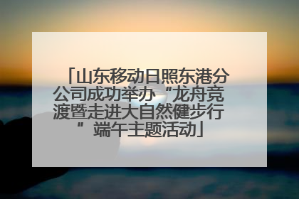 山东移动日照东港分公司成功举办“龙舟竞渡暨走进大自然健步行”端午主题活动