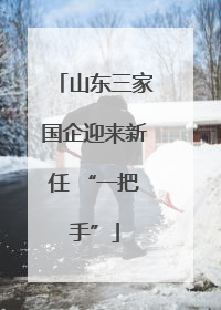 山东三家国企迎来新任 “一把手”