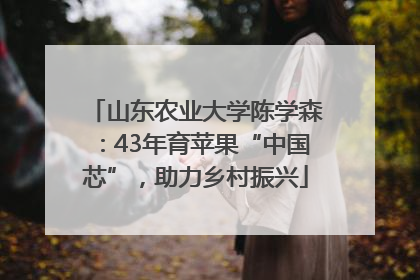 山东农业大学陈学森：43年育苹果“中国芯”，助力乡村振兴