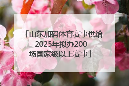 山东加码体育赛事供给 2025年拟办200场国家级以上赛事