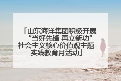山东海洋集团积极开展“当好先锋 再立新功”社会主义核心价值观主题实践教育月活动