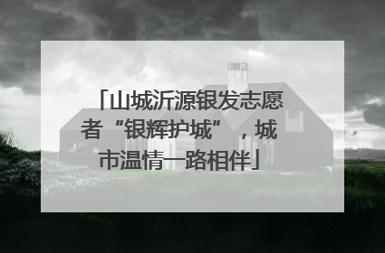 山城沂源银发志愿者“银辉护城”，城市温情一路相伴