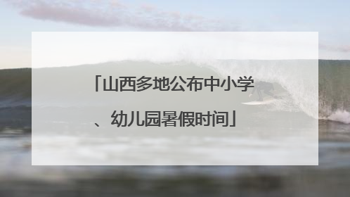 山西多地公布中小学、幼儿园暑假时间