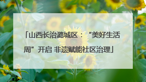 山西长治潞城区：“美好生活周”开启 非遗赋能社区治理